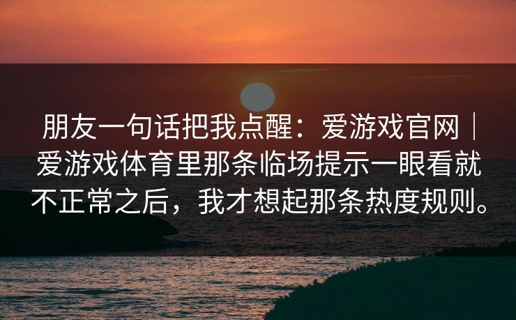 朋友一句话把我点醒：爱游戏官网｜爱游戏体育里那条临场提示一眼看就不正常之后，我才想起那条热度规则。