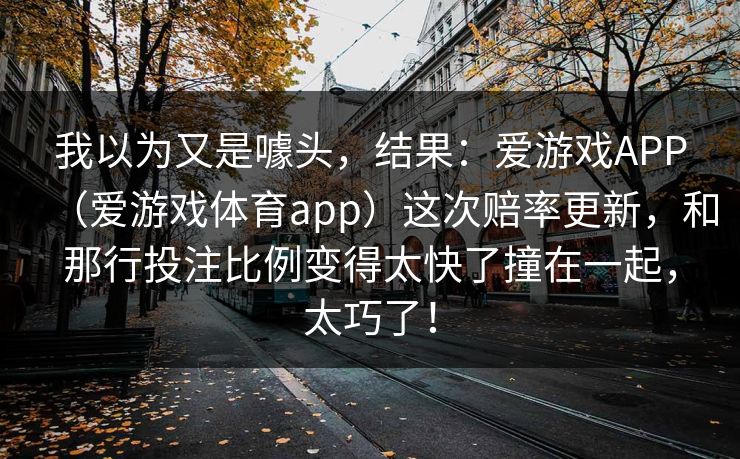 我以为又是噱头，结果：爱游戏APP（爱游戏体育app）这次赔率更新，和那行投注比例变得太快了撞在一起，太巧了！