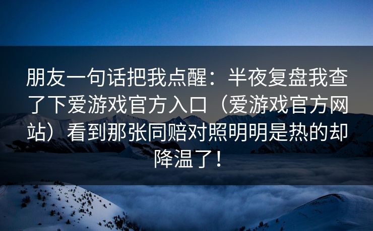 朋友一句话把我点醒：半夜复盘我查了下爱游戏官方入口（爱游戏官方网站）看到那张同赔对照明明是热的却降温了！
