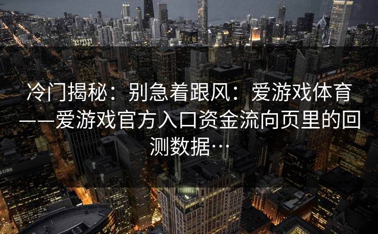 冷门揭秘：别急着跟风：爱游戏体育——爱游戏官方入口资金流向页里的回测数据…