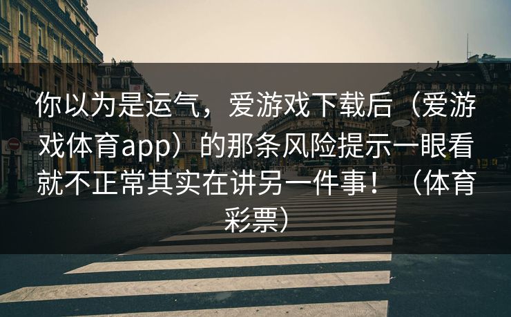 你以为是运气，爱游戏下载后（爱游戏体育app）的那条风险提示一眼看就不正常其实在讲另一件事！（体育彩票）