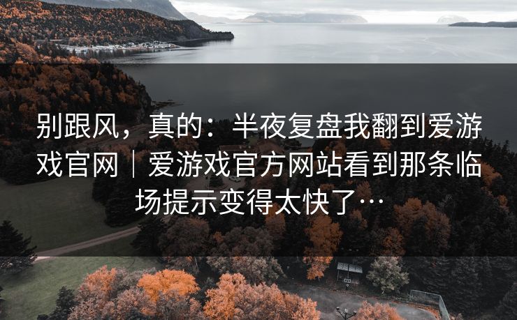 别跟风，真的：半夜复盘我翻到爱游戏官网｜爱游戏官方网站看到那条临场提示变得太快了…