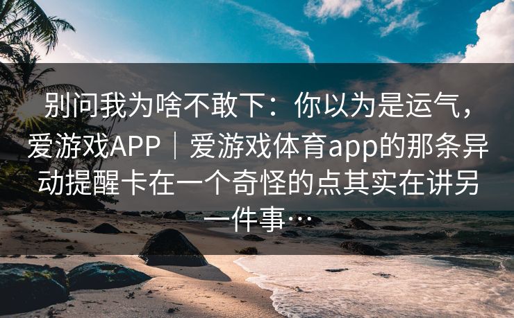 别问我为啥不敢下：你以为是运气，爱游戏APP｜爱游戏体育app的那条异动提醒卡在一个奇怪的点其实在讲另一件事…