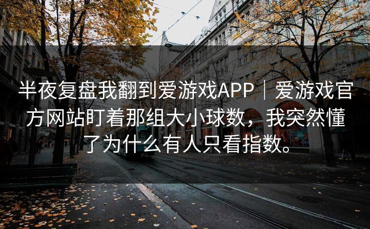 半夜复盘我翻到爱游戏APP｜爱游戏官方网站盯着那组大小球数，我突然懂了为什么有人只看指数。