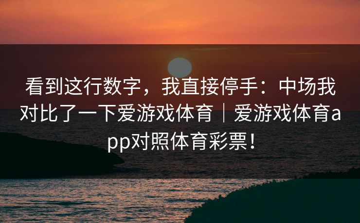 看到这行数字，我直接停手：中场我对比了一下爱游戏体育｜爱游戏体育app对照体育彩票！