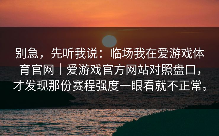 别急，先听我说：临场我在爱游戏体育官网｜爱游戏官方网站对照盘口，才发现那份赛程强度一眼看就不正常。