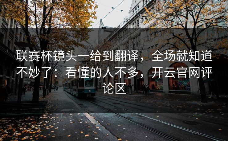 联赛杯镜头一给到翻译，全场就知道不妙了：看懂的人不多，开云官网评论区