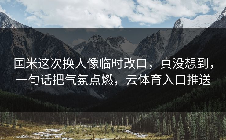 国米这次换人像临时改口，真没想到，一句话把气氛点燃，云体育入口推送
