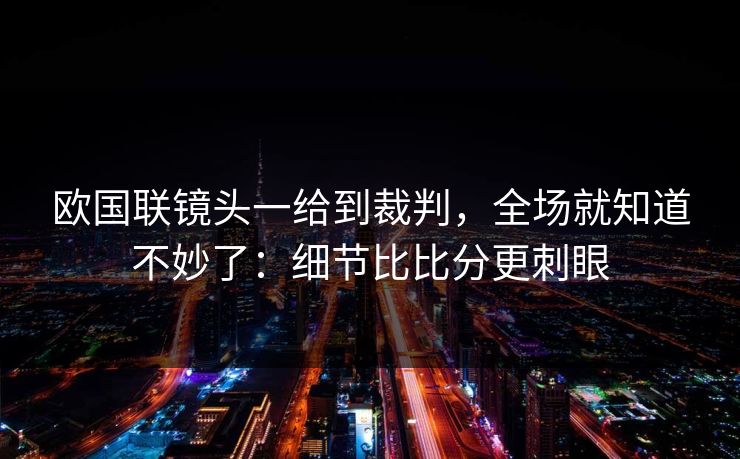 欧国联镜头一给到裁判，全场就知道不妙了：细节比比分更刺眼